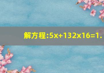 解方程:5x+132x16=1.