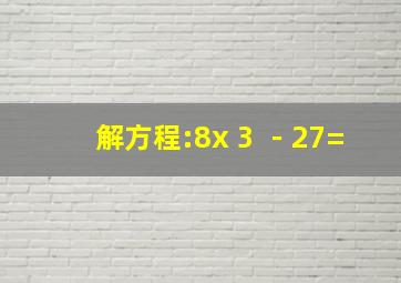 解方程:8x 3 ﹣27=