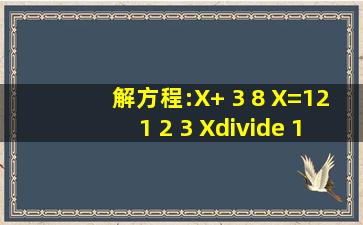 解方程:X+ 3 8 X=121 2 3 X÷ 1 4 =12