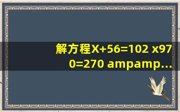 解方程X+56=102 x970=270 &...