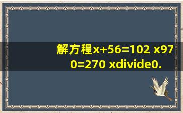 解方程x+56=102 x970=270 x÷0.8=1.2