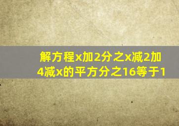 解方程x加2分之x减2加4减x的平方分之16等于1