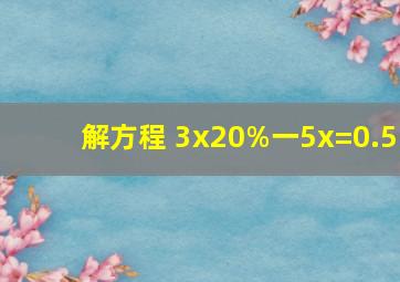 解方程。 3x20%一5x=0.5