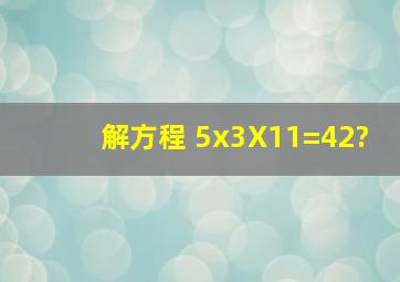 解方程。 5x3X11=42?