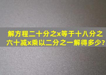 解方程二十分之x等于十八分之六十减x乘以二分之一解得多少?