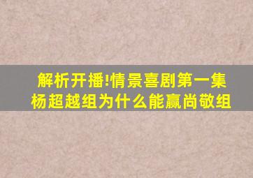 解析《开播!情景喜剧》第一集杨超越组为什么能赢尚敬组