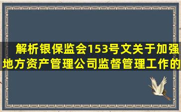 解析银保监会153号文(《关于加强地方资产管理公司监督管理工作的...