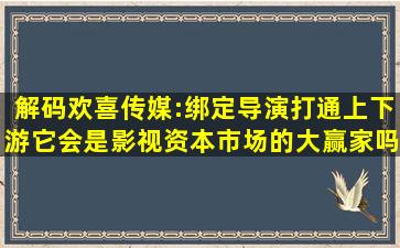 解码欢喜传媒:绑定导演、打通上下游,它会是影视资本市场的大赢家吗