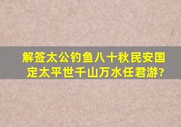 解签,太公钓鱼八十秋,民安国定太平世,千山万水任君游?