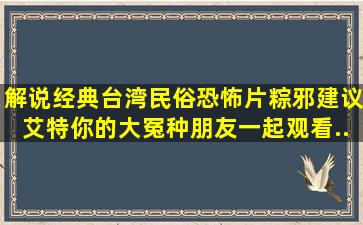 解说经典台湾民俗恐怖片《粽邪》,建议艾特你的大冤种朋友一起观看...