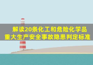 解读20条化工和危险化学品重大生产安全事故隐患判定标准