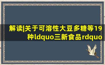 解读|《关于可溶性大豆多糖等19种“三新食品”的公告》