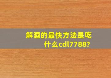 解酒的最快方法是吃什么cdl7788?