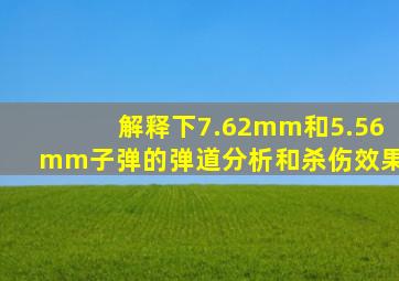 解释下7.62mm和5.56mm子弹的弹道分析和杀伤效果