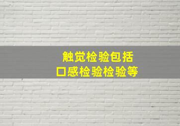 触觉检验包括口感检验、检验等。