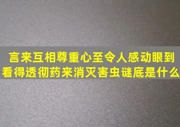 言来互相尊重,心至令人感动。眼到看得透彻,药来消灭害虫。谜底是什么