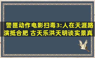 警匪动作电影《扫毒3:人在天涯》路演抵合肥 古天乐洪天明谈实景真枪真...