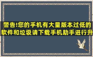 警告!您的手机有大量版本过低的软件和垃圾,请下载手机助手进行升级