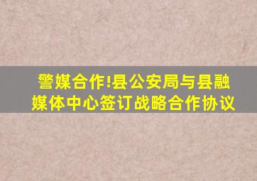 警媒合作!县公安局与县融媒体中心签订战略合作协议