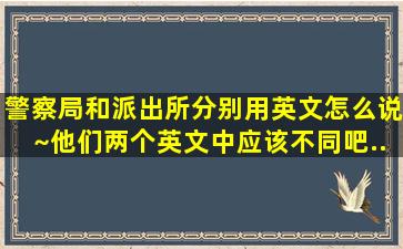 警察局和派出所分别用英文怎么说~他们两个英文中应该不同吧...