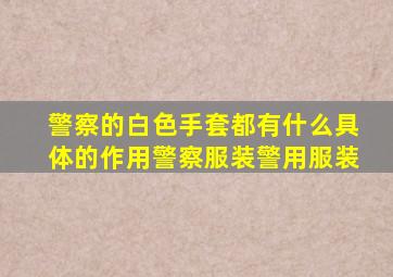 警察的白色手套都有什么具体的作用警察服装警用服装