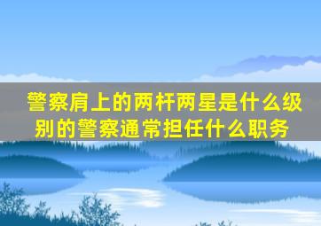 警察肩上的两杆两星是什么级别的警察,通常担任什么职务 