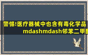 警惕!医疗器械中也含有毒化学品——邻苯二甲酸酯|调查结果 