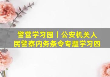 警营学习园丨《公安机关人民警察内务条令》专题学习(四)