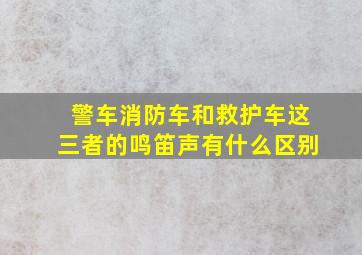 警车消防车和救护车这三者的鸣笛声有什么区别(