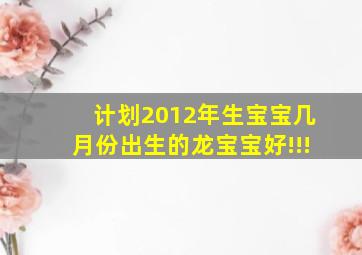 计划2012年生宝宝几月份出生的龙宝宝好!!!