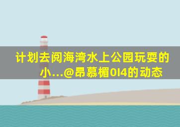 计划去阅海湾水上公园玩耍的小...@昂慕楣0I4的动态