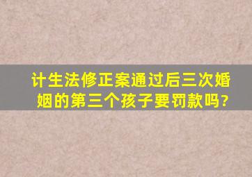 计生法修正案通过后三次婚姻的第三个孩子要罚款吗?