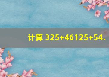 计算 325+46125+54.