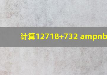 计算(1)2718+(7)32; &nbs...