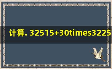 计算. 325(15+30)×322575÷3×4(2001456÷26)...