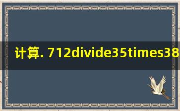 计算. 712÷35×38=45÷310÷35=23×5÷35=34×49÷27=514÷35...