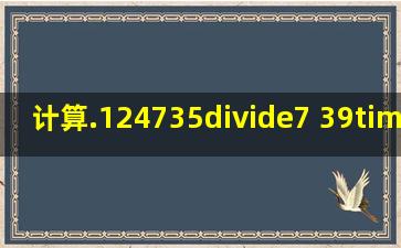 计算.124735÷7 39×8÷6 (34+22)×24.