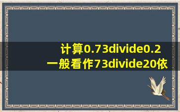 计算0.73÷0.2,一般看作73÷20,依据是什么?