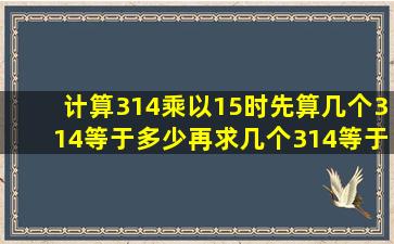 计算314乘以15时先算几个314等于多少再求几个314等于多少最后再