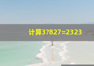 计算3?827=2323