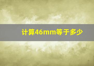 计算46mm等于多少