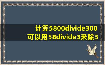 计算5800÷300可以用58÷3来除3商是多少带余数应该是多少?