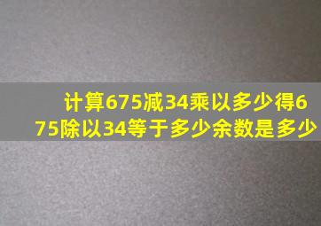 计算675减34乘以多少,得675除以34等于多少余数是多少