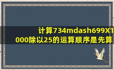 计算734—699X(1000除以25)的运算顺序是先算什么?再算什么?最后算...