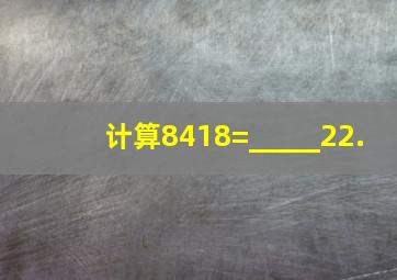 计算8418=_____22.