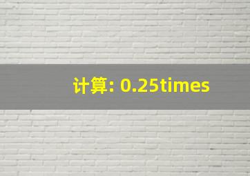 计算: 0.25×(