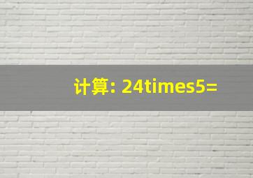 计算: 24×5=