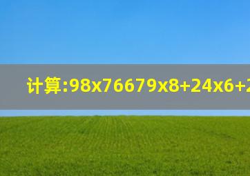 计算:(98x76679x8)+(24x6+25x25x33)=