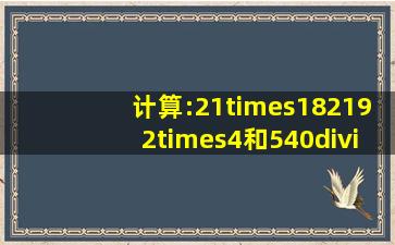 计算:21×(182192×4)和540÷45×(65+35) 怎样简便就怎样计算!!!!!