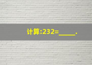 计算:232=_____.